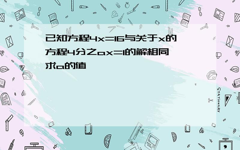 已知方程4x=16与关于x的方程4分之ax=1的解相同,求a的值