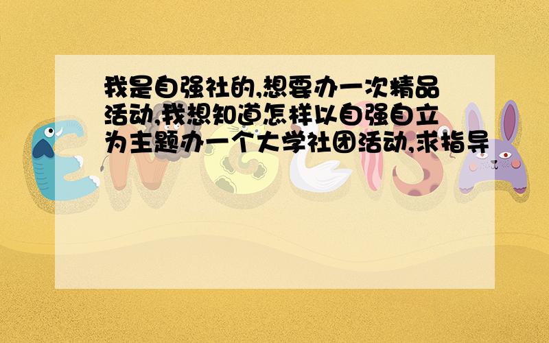 我是自强社的,想要办一次精品活动,我想知道怎样以自强自立为主题办一个大学社团活动,求指导