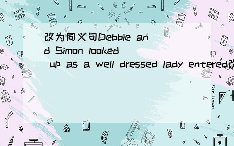 改为同义句Debbie and Simon looked up as a well dressed lady entered改为同义句1.Debbie and Simon （looked up as） a well dressed lady entered2.The lady (glance at) them both.3.I (prefer) walking (to) riding the bike.4.Tom (decided to) impr