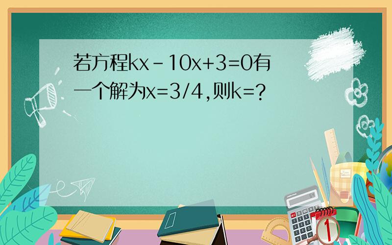 若方程kx-10x+3=0有一个解为x=3/4,则k=?