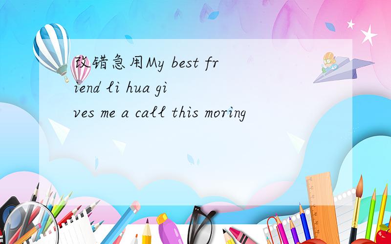 改错急用My best friend li hua gives me a call this moring