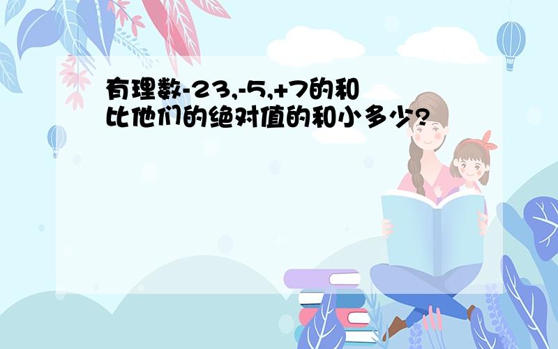 有理数-23,-5,+7的和比他们的绝对值的和小多少?