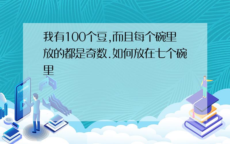 我有100个豆,而且每个碗里放的都是奇数.如何放在七个碗里