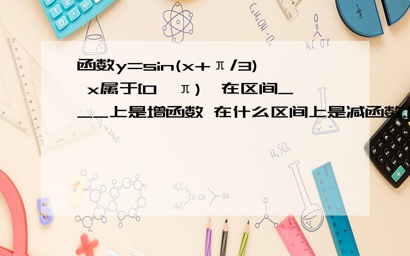 函数y=sin(x+π/3) x属于[0,π),在区间___上是增函数 在什么区间上是减函数.顺便解释下x属于[0,π)有什么作用?