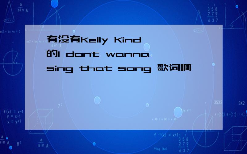 有没有Kelly Kind 的I dont wanna sing that song 歌词啊