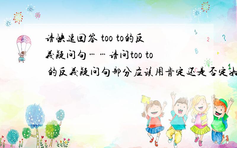 请快速回答 too to的反义疑问句……请问too to 的反义疑问句部分应该用肯定还是否定如果可以的话请举出例子