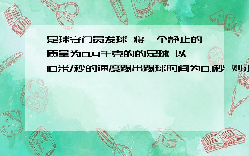 足球守门员发球 将一个静止的质量为0.4千克的的足球 以10米/秒的速度踢出踢球时间为0.1秒 则求平均加速度 提出后沿草坪做直线运动 速度不断减小 3秒后足球运动到距罚球点20米处的后卫队