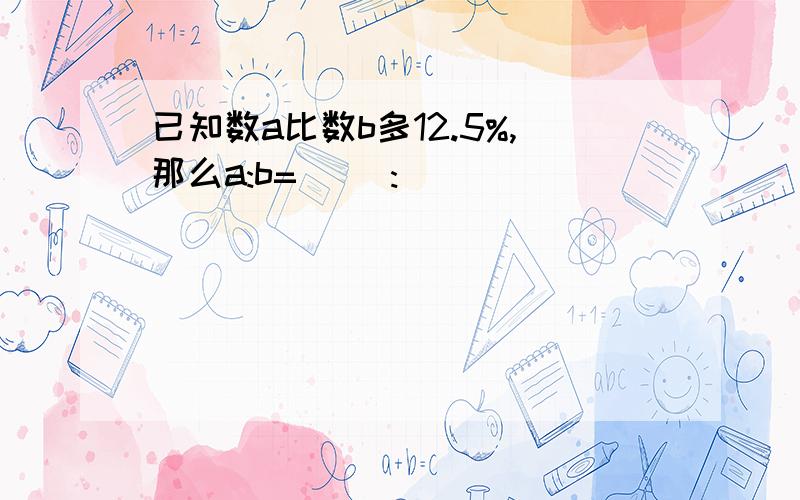 已知数a比数b多12.5%,那么a:b=( ):( )