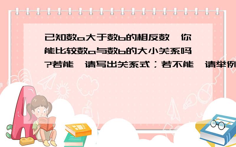 已知数a大于数b的相反数,你能比较数a与数b的大小关系吗?若能,请写出关系式；若不能,请举例说明.