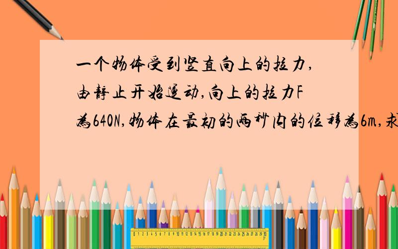 一个物体受到竖直向上的拉力,由静止开始运动,向上的拉力F为640N,物体在最初的两秒内的位移为6m,求物体的质