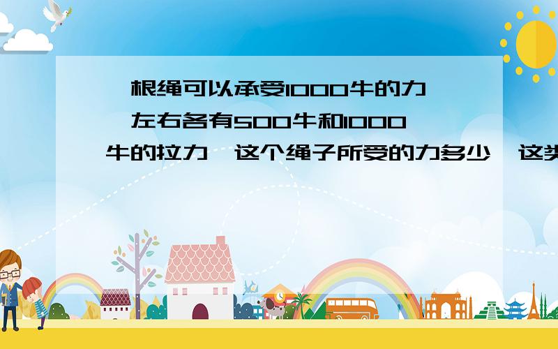 一根绳可以承受1000牛的力,左右各有500牛和1000牛的拉力,这个绳子所受的力多少,这类题是看合力还是一边的力,