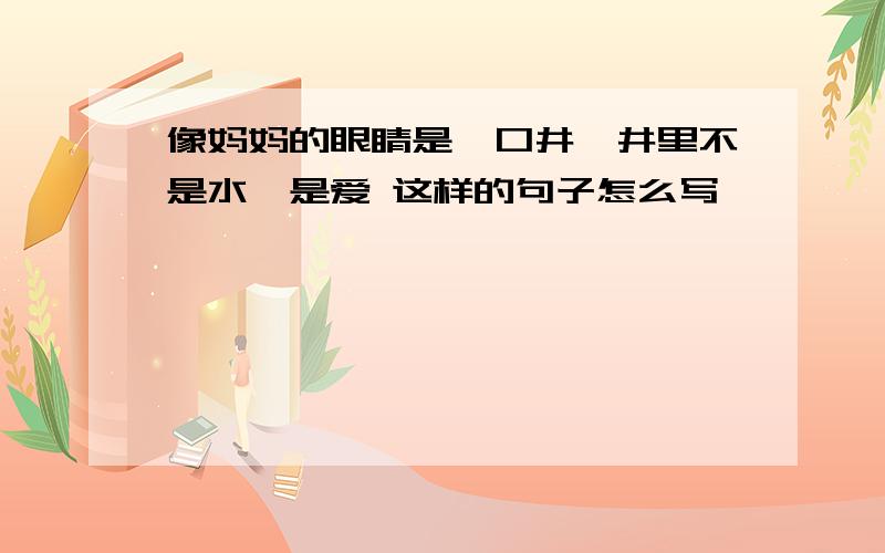 像妈妈的眼睛是一口井,井里不是水,是爱 这样的句子怎么写