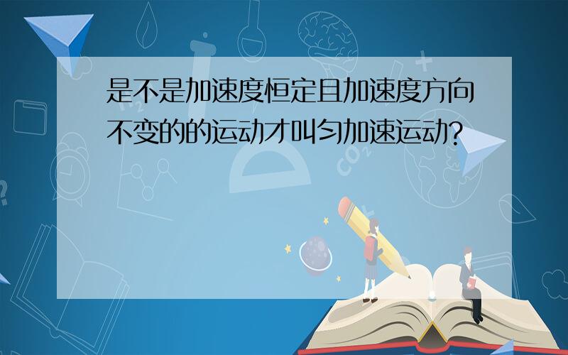 是不是加速度恒定且加速度方向不变的的运动才叫匀加速运动?