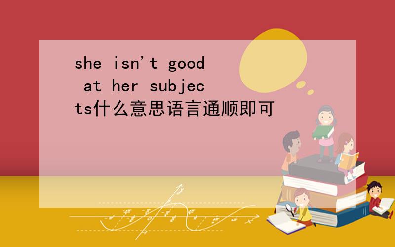 she isn't good at her subjects什么意思语言通顺即可