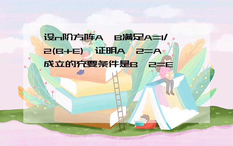 设n阶方阵A、B满足A=1/2(B+E),证明A^2=A成立的充要条件是B^2=E