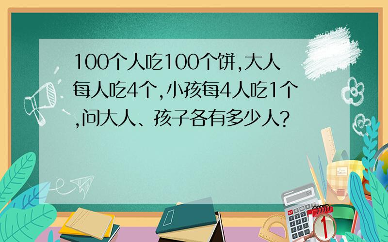 100个人吃100个饼,大人每人吃4个,小孩每4人吃1个,问大人、孩子各有多少人?