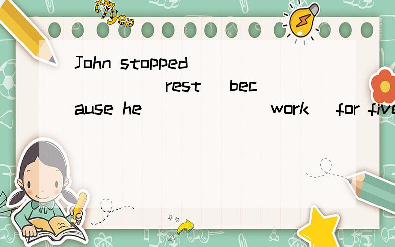 John stopped _____(rest) because he _____ (work) for five hours.用括号内正确形式填空,并翻译.