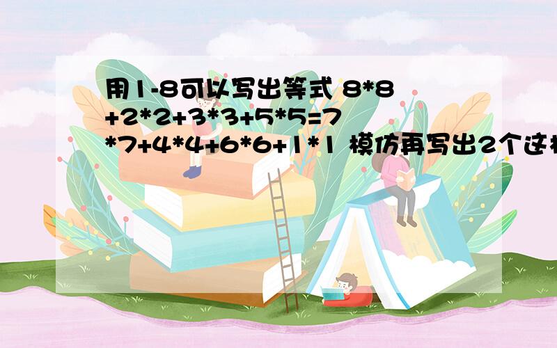 用1-8可以写出等式 8*8+2*2+3*3+5*5=7*7+4*4+6*6+1*1 模仿再写出2个这样的等式