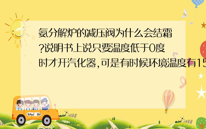 氨分解炉的减压阀为什么会结霜?说明书上说只要温度低于0度时才开汽化器,可是有时候环境温度有15度也会出现结霜情况,这到底是什么原因?知道的请回答,