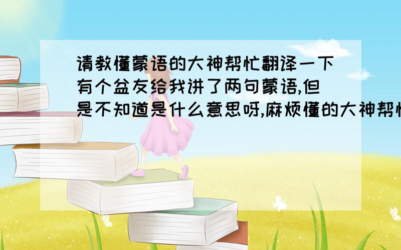 请教懂蒙语的大神帮忙翻译一下有个盆友给我讲了两句蒙语,但是不知道是什么意思呀,麻烦懂的大神帮忙翻译一下呢1,气力妈妈昂就黑 2,前轱辘煤气后古陆煤气前后古陆都煤 多谢~