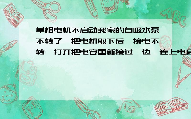 单相电机不启动我家的自吸水泵不转了,把电机取下后,接电不转,打开把电容重新接过一边,连上电后启动不了.好像是启动线圈没起作用,就是接上电以后,用手一拨就正常运转了.转速还行,不过