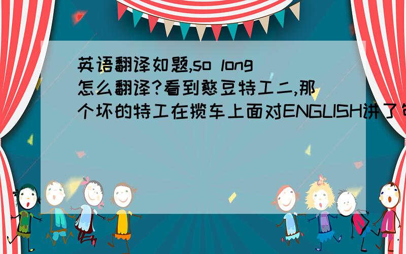 英语翻译如题,so long怎么翻译?看到憨豆特工二,那个坏的特工在揽车上面对ENGLISH讲了句：SO LONG JOHNNY,然后就开枪了