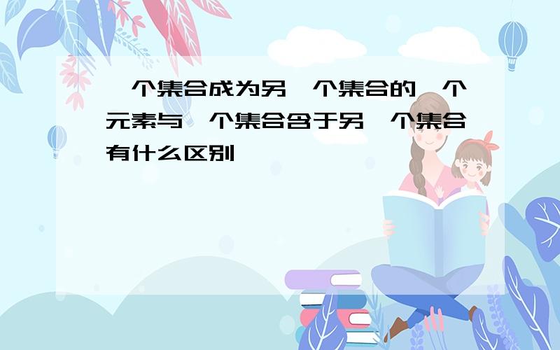 一个集合成为另一个集合的一个元素与一个集合含于另一个集合有什么区别