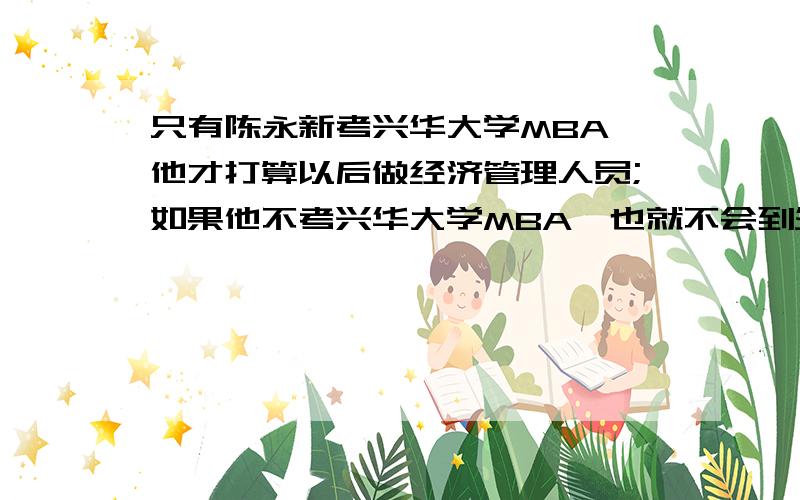 只有陈永新考兴华大学MBA,他才打算以后做经济管理人员;如果他不考兴华大学MBA,也就不会到外资企业去应聘；假如他不打算以后做经济管理人员,那么就会到外资企业去应聘.如果以上陈述都