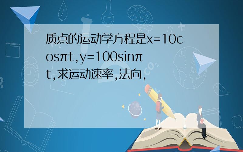 质点的运动学方程是x=10cosπt,y=100sinπt,求运动速率,法向,