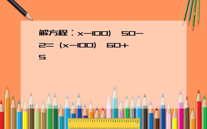解方程：x-100)÷50-2= (x-100)÷60+5