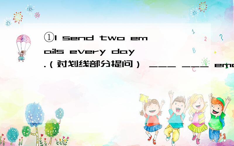 ①I send two emails every day.（对划线部分提问） ___ ___ emails ___ you send every day ? ②She oft①I send two emails every day.（对划线部分提问）___ ___ emails ___ you send every day ? ②She often helps her mother with housewor