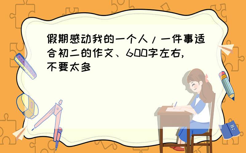 假期感动我的一个人/一件事适合初二的作文、600字左右,不要太多