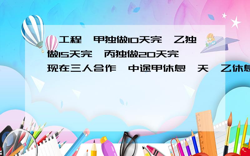 一工程,甲独做10天完,乙独做15天完,丙独做20天完,现在三人合作,中途甲休息一天,乙休息3天,丙一直工作到完工为止,这样一共用了几天?