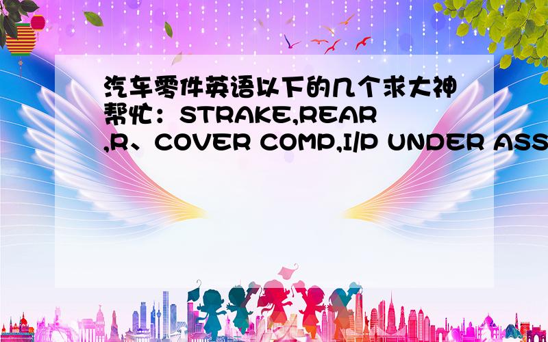 汽车零件英语以下的几个求大神帮忙：STRAKE,REAR,R、COVER COMP,I/P UNDER ASST