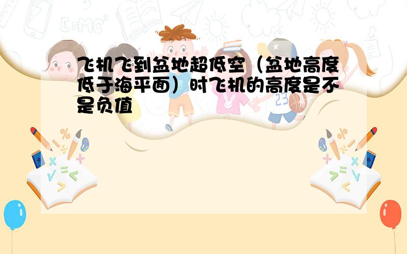 飞机飞到盆地超低空（盆地高度低于海平面）时飞机的高度是不是负值