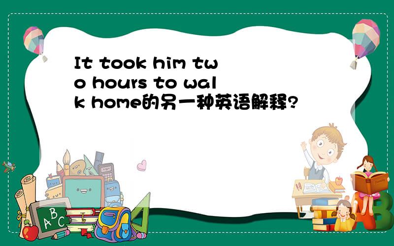 It took him two hours to walk home的另一种英语解释?