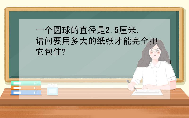 一个圆球的直径是2.5厘米.请问要用多大的纸张才能完全把它包住?