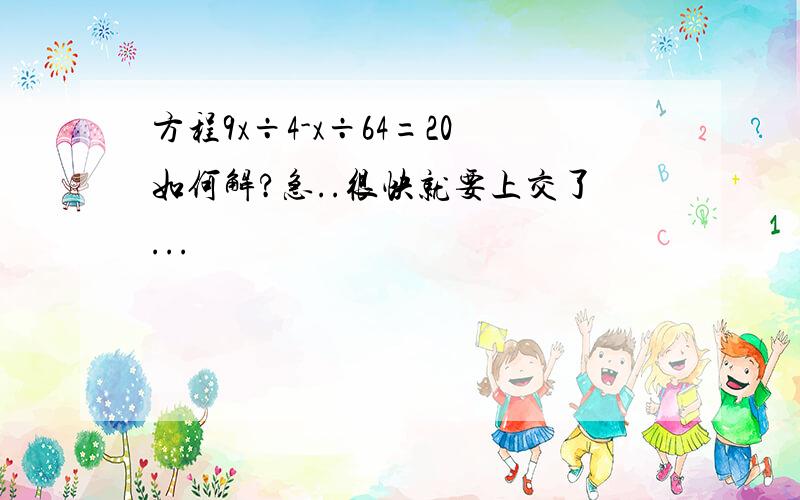 方程9x÷4-x÷64=20如何解?急..很快就要上交了...