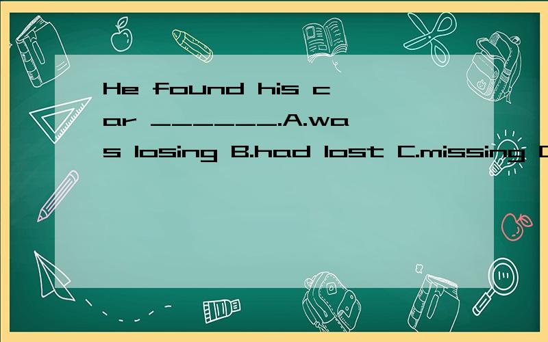 He found his car ______.A.was losing B.had lost C.missing D.was missed说原因