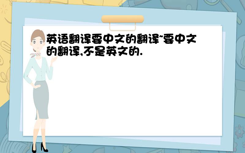 英语翻译要中文的翻译~要中文的翻译,不是英文的.