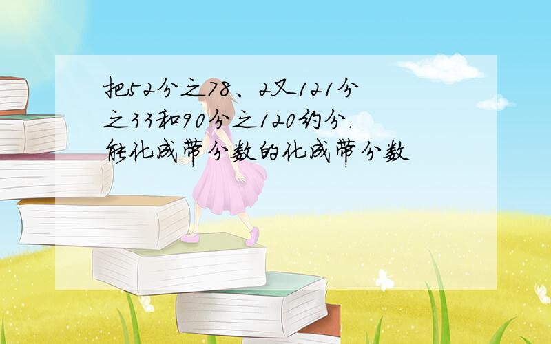 把52分之78、2又121分之33和90分之120约分.能化成带分数的化成带分数