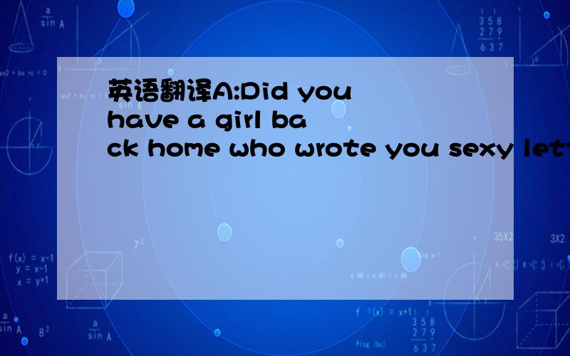 英语翻译A:Did you have a girl back home who wrote you sexy letters?B:Yeah.A:Anybody I know?B:She wasn't from around here.B:She wouldn't have fit into my story anyway.