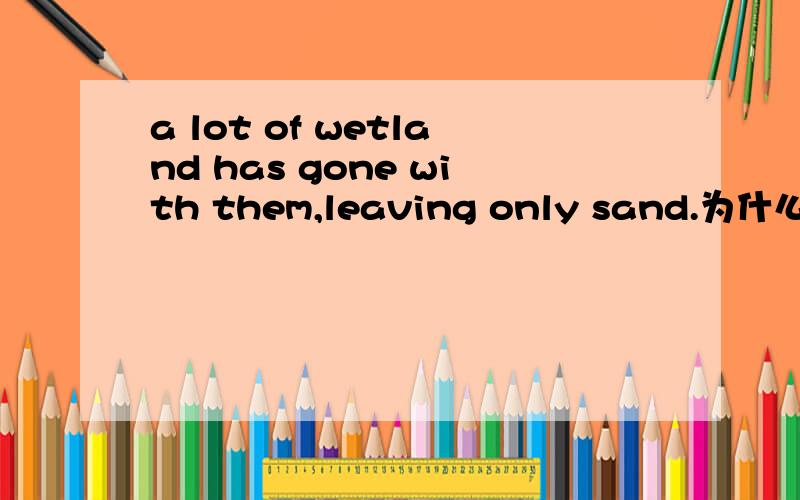 a lot of wetland has gone with them,leaving only sand.为什么这个地方用LEAVING?用left不行吗?