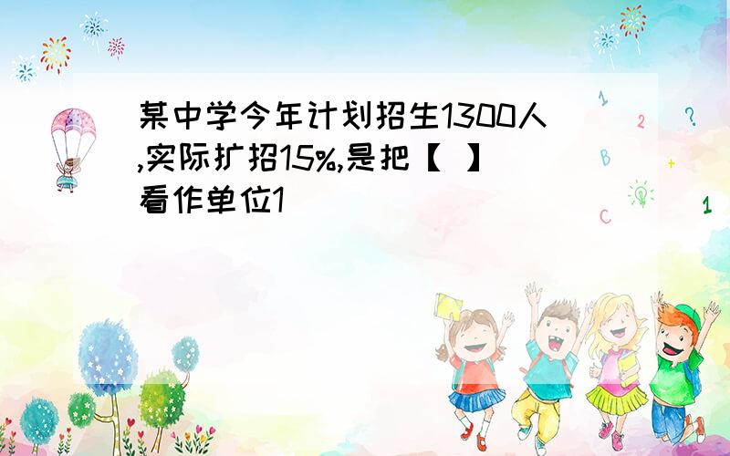 某中学今年计划招生1300人,实际扩招15%,是把【 】看作单位1