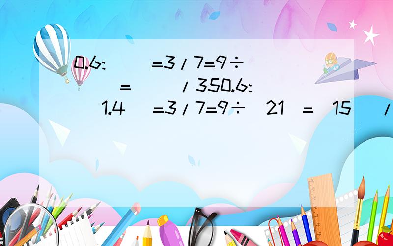 0.6:( )=3/7=9÷( )=( )/350.6:( 1.4 )=3/7=9÷(21)=(15 )/35我想知道这道题的计算方法.我相信,只要学会方法了,做这样的题,就很容易了,那就麻烦你了!