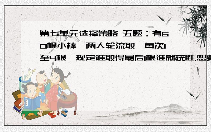 第七单元选择策略 五题：有60根小棒,两人轮流取,每次1至4根,规定谁取得最后1根谁就获胜.想要获胜,应该采取怎样的策略?