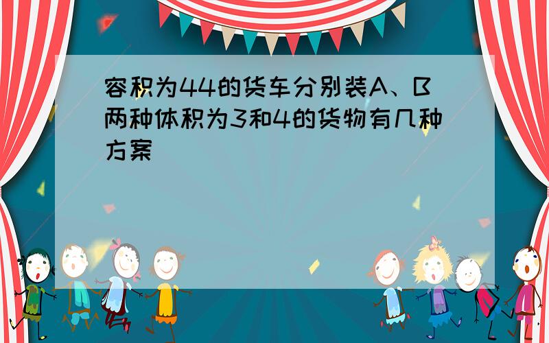 容积为44的货车分别装A、B两种体积为3和4的货物有几种方案