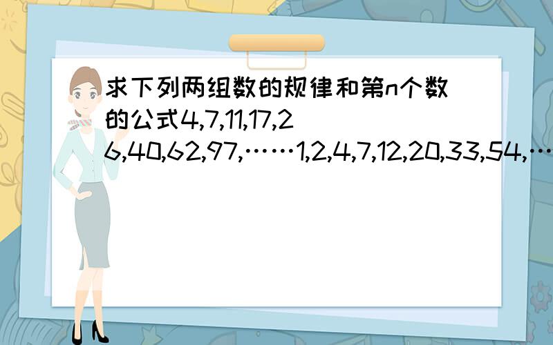 求下列两组数的规律和第n个数的公式4,7,11,17,26,40,62,97,……1,2,4,7,12,20,33,54,……