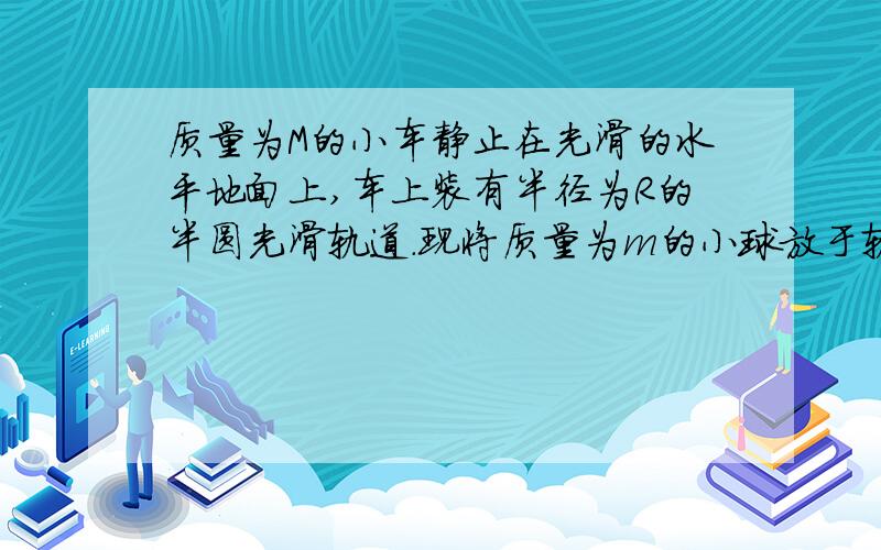 质量为M的小车静止在光滑的水平地面上,车上装有半径为R的半圆光滑轨道.现将质量为m的小球放于轨道边缘静止释放,当小球滑至轨道最低点时,小车移动的距离.