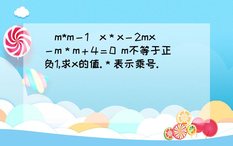 （m*m－1）x＊x－2mx－m＊m＋4＝0 m不等于正负1,求x的值.＊表示乘号.